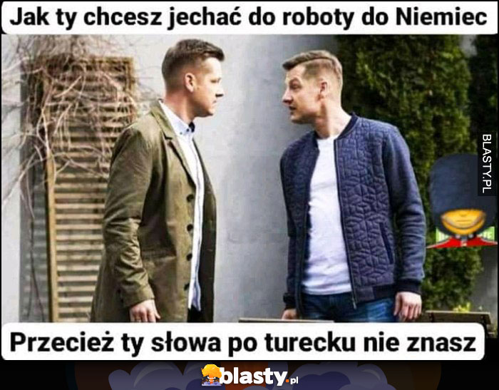 M jak miłość jak ty chcesz jechać do roboty do Niemiec przecież ty słowa po turecku nie znasz