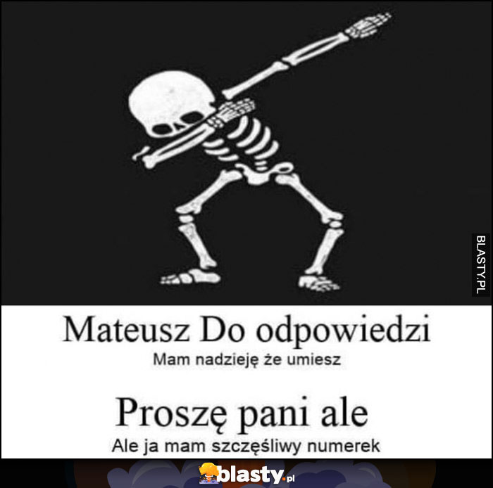 Mateusz do odpowiedzi, mam nadzieję, że umiesz, proszę pani ale ja mam szczęśliwy numerek szkielet kościotrup dab