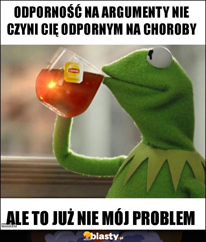 Odporność na argumenty nie czyni cię odpornym na choroby Odporność na argumenty nie czyni cię odpornym na choroby