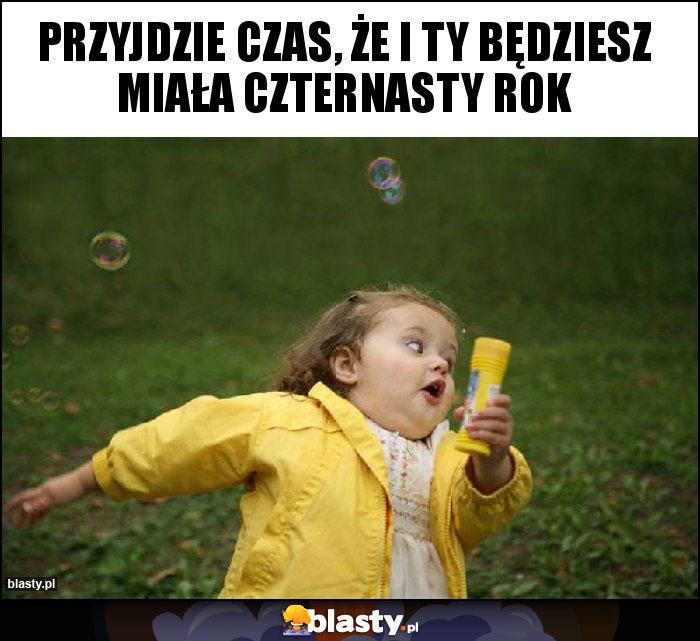 przyjdzie czas, że i ty będziesz miała czternasty rok przyjdzie czas, że i ty będziesz miała czternasty rok