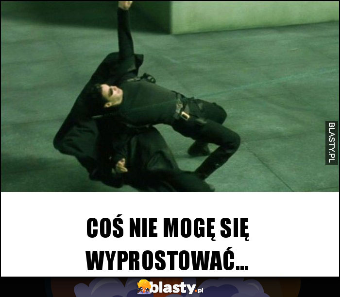 COŚ NIE MOGĘ SIĘ WYPROSTOWAĆ... COŚ NIE MOGĘ SIĘ WYPROSTOWAĆ...