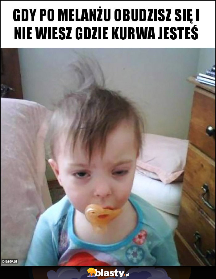 GDY PO MELANŻU OBUDZISZ SIĘ I NIE WIESZ GDZIE KURWA JESTEŚ GDY PO MELANŻU OBUDZISZ SIĘ I NIE WIESZ GDZIE KURWA JESTEŚ