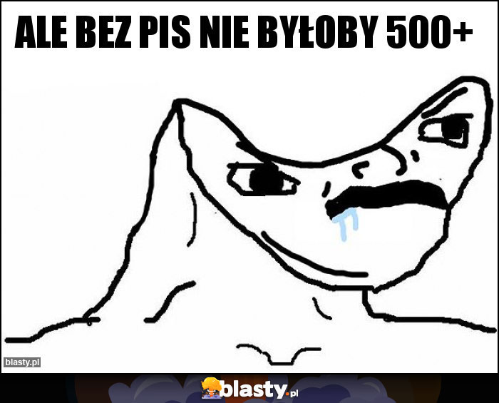 Ale bez piS nie byłoby 500+ Ale bez piS nie byłoby 500+