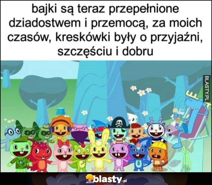 Bajki są teraz przepełnione dziadostwem i przemocą, za moich czasów były o przyjaźni, szczęściu i dobru Happy Tree Friends