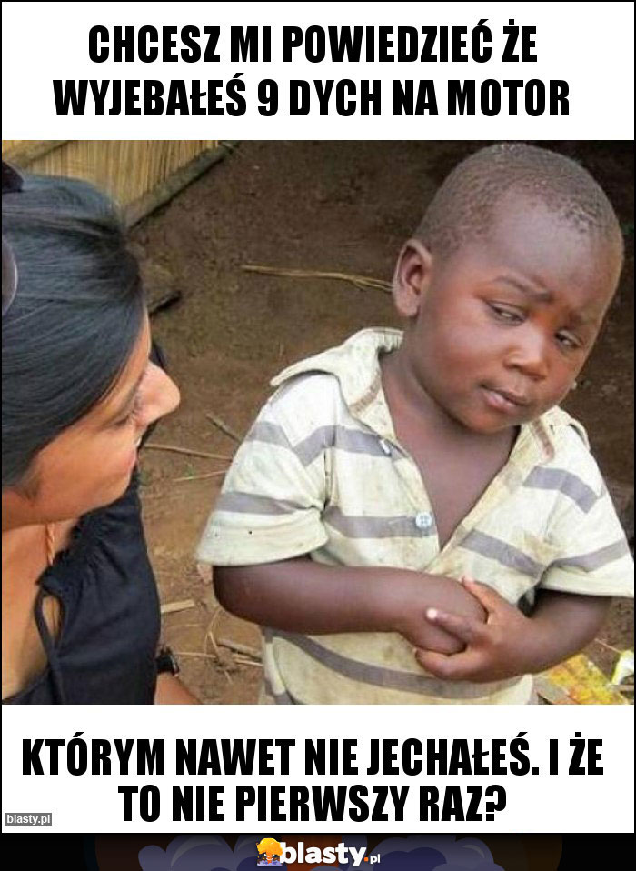 Chcesz mi powiedzieć że wyjebałeś 9 dych na motor Chcesz mi powiedzieć że wyjebałeś 9 dych na motor
