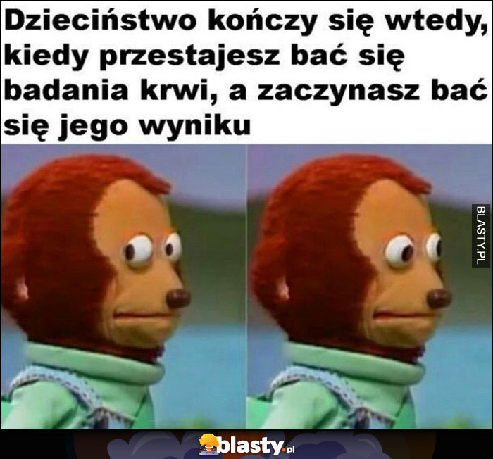 Dzieciństwo kończy się wtedy, kiedy przestajesz bać się badania krwi, a zaczynasz bać się jego wyniku