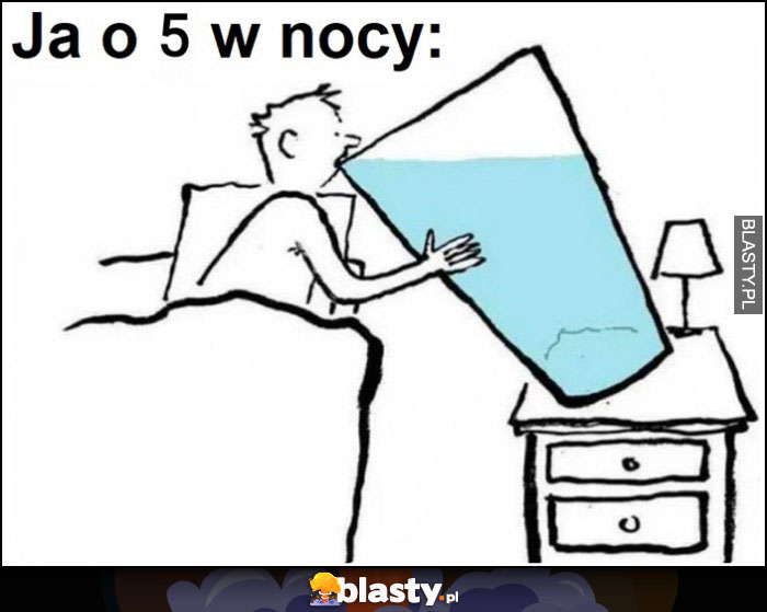 Ja o 5 w nocy piję wielką szklanę wody