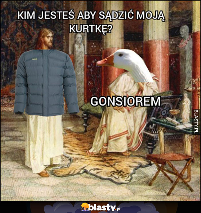 Jezus kim jesteś aby sądzić moją kurtkę? Gąsiorem