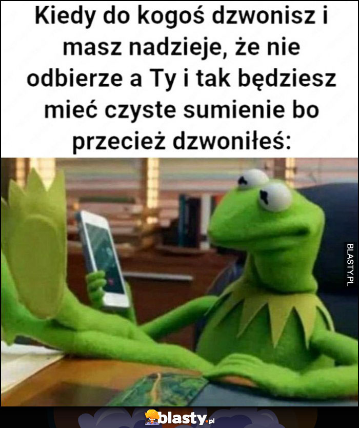 Kermit kiedy do kogoś dzwonisz i masz nadzieje, że nie odbierze a Ty i tak będziesz mieć czyste sumienie bo przecież dzwoniłeś