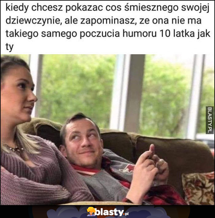 Kiedy chcesz pokazać coś śmiesznego swojej dziewczynie, ale zapominasz, że ona nie ma takiego samego poczucia humoru 10 latka jak ty