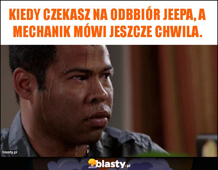 KIEDY CZEKASZ NA ODBBIÓR JEEPA, A MECHANIK MÓWI JESZCZE CHWILA. KIEDY CZEKASZ NA ODBBIÓR JEEPA, A MECHANIK MÓWI JESZCZE CHWILA.