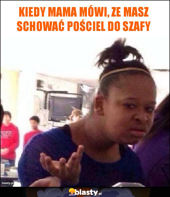 Kiedy mama mówi, ze masz schować pościel do szafy Kiedy mama mówi, ze masz schować pościel do szafy