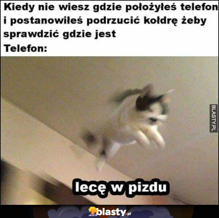 Kiedy nie wiesz gdzie położyłeś telefon i postanowiłes podrzucić kołdrę żeby sprawdzić gdzie jest, telefon: lecę w pizdu