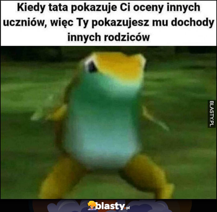 Kiedy tata pokazuje Ci oceny innych uczniów, więc Ty pokazujesz mu dochody innych rodziców