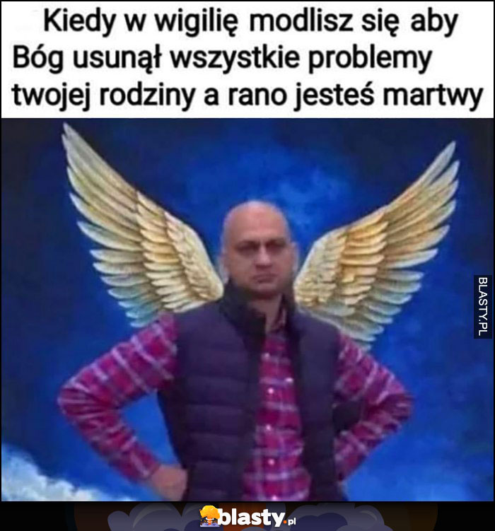 Kiedy w wigilię modlisz się, aby Bóg usunął wszystkie problemy Twojej rodziny, a rano jesteś martwy