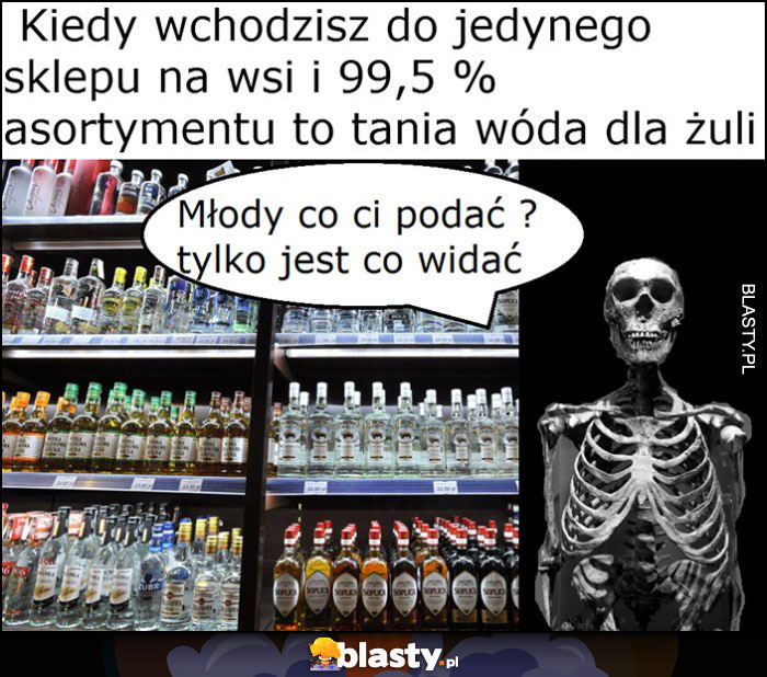 Kiedy wchodzisz do jedynego sklepu na wsi i 99% asortymentu to tania wóda dla żuli, szkielet kościotrup co podać?