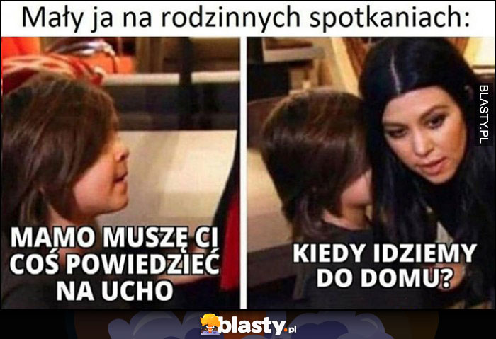 Mały ja na rodzinnych spotkaniach: mamo muszę ci coś powiedzieć na ucho, kiedy idziemy do domu?