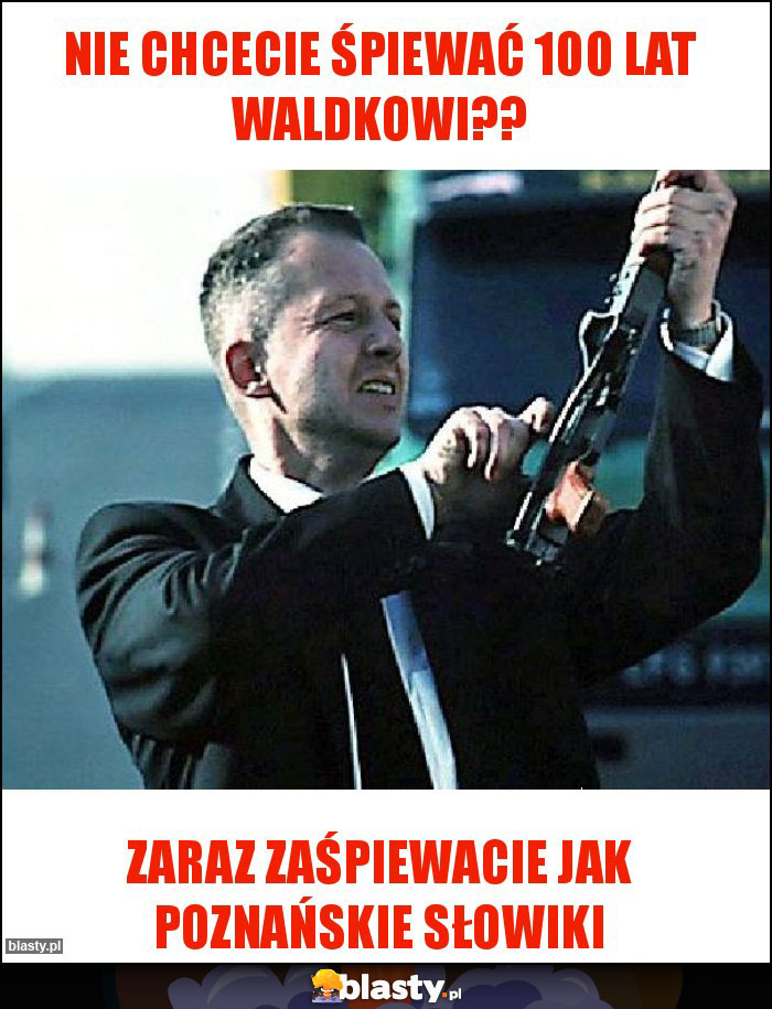 Nie chcecie śpiewać 100 lat Waldkowi?? Nie chcecie śpiewać 100 lat Waldkowi??