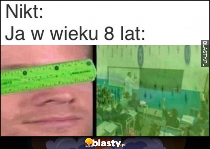 Nikt, ja w wieku 8 lat patrzę na lekcję przez linijkę