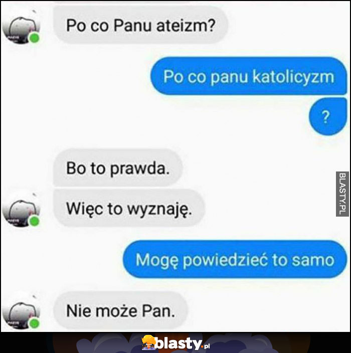 Po co panu ateizm katolicyzm, bo to prawda więc to wyznaję, mogę powiedzieć to samo, nie może pan