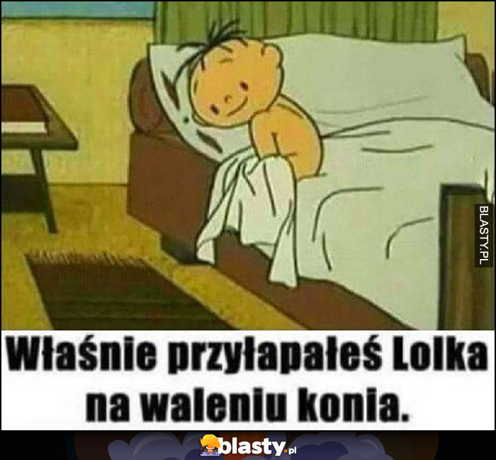 Właśnie przyłapałeś Lolka na waleniu konia