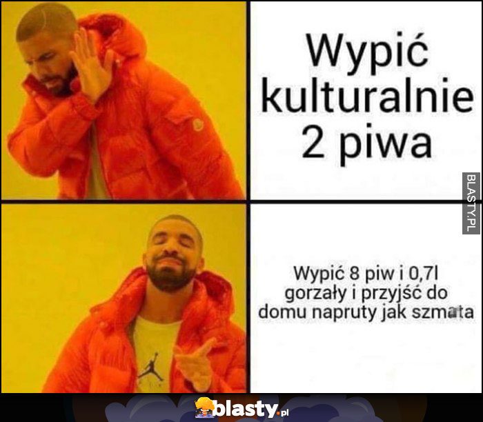 Wypić kulturalnie 2 piwa, nie chce, woli wypić 8 piw i 0,7 i przyjść do domu napruty jak szmata