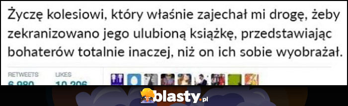 Życzę kolesiowi, który właśnie zajechał mi drogę, żeby zekranizowano jego ulubioną książkę, przedstawiając bohaterów totalnie inaczej, niż on ich sobie wyobrażał