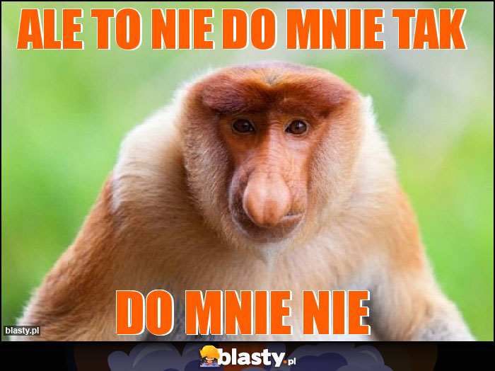 Ale to nie do mnie tak Ale to nie do mnie tak