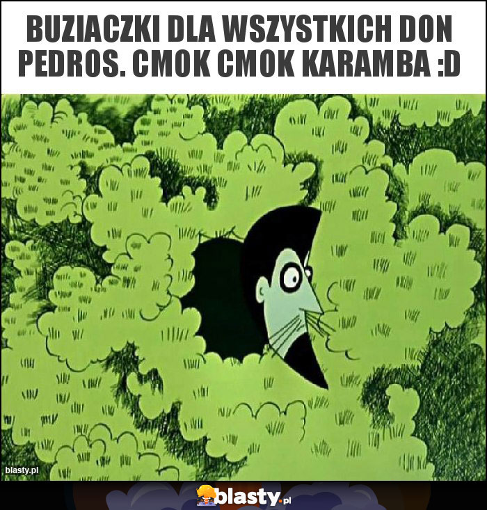 Buziaczki dla wszystkich Don Pedros. Cmok cmok karamba :D Buziaczki dla wszystkich Don Pedros. Cmok cmok karamba :D