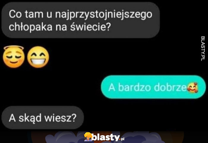 Co tam u najprzystojniejszego chłopaka na świecie? A bardzo dobrze. A skąd wiesz?