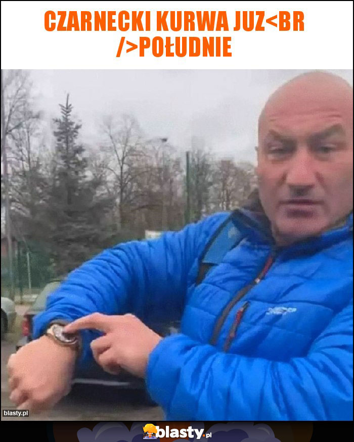 CZARNECKI KURWA JUZ
POŁUDNIE CZARNECKI KURWA JUZ
POŁUDNIE