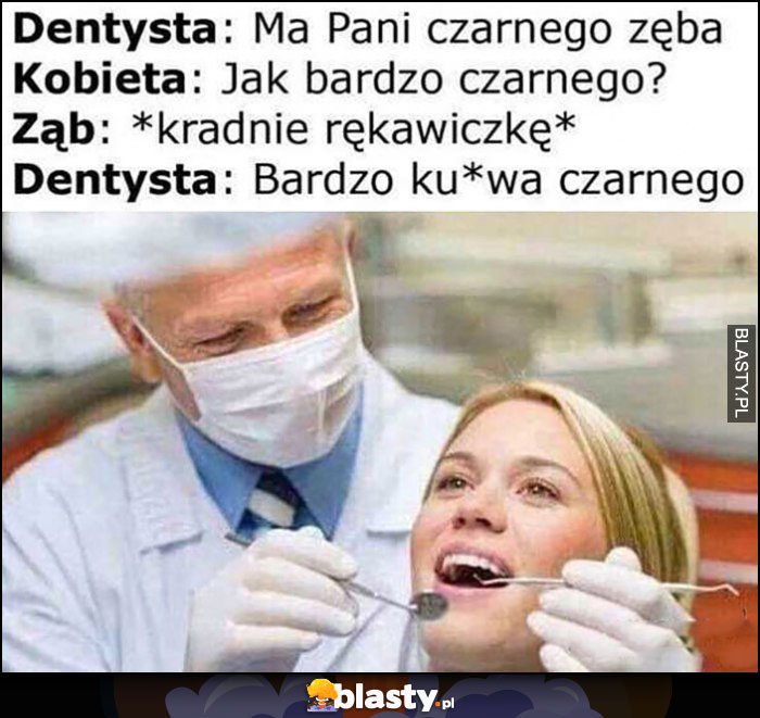 Dentysta: ma pani czarnego zęba, jak bardzo czarnego? Ząb kradnie rękawiczkę, dentysta: bardzo czarnego Dentysta: ma pani czarnego zęba, jak bardzo czarnego? Ząb kradnie rękawiczkę, dentysta: bardzo czarnego