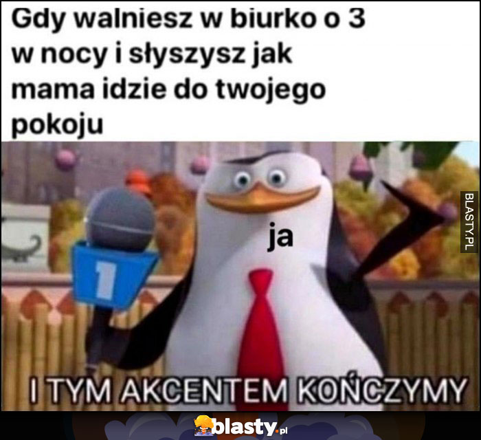 Gdy walniesz w biurko o 3 w nocy i słyszysz jak mama idzie do twojego pokoju i tym akcentem kończymy