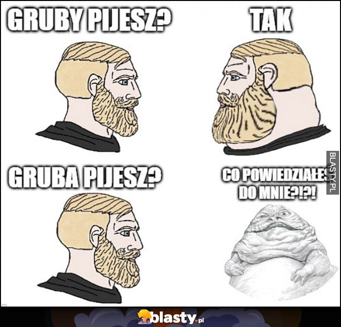 Gruby pijesz? Facet: tak. Gruba piejsz? Kobieta: co powiedziałeś do mnie? Jabba