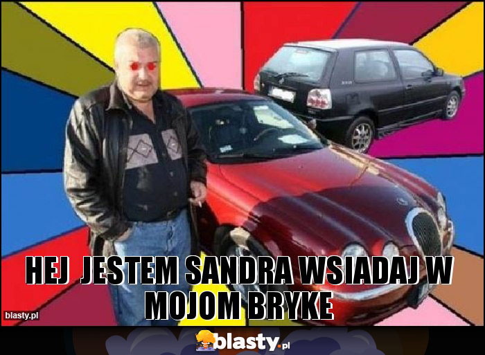 hej jestem sandra wsiadaj w mojom bryke hej jestem sandra wsiadaj w mojom bryke