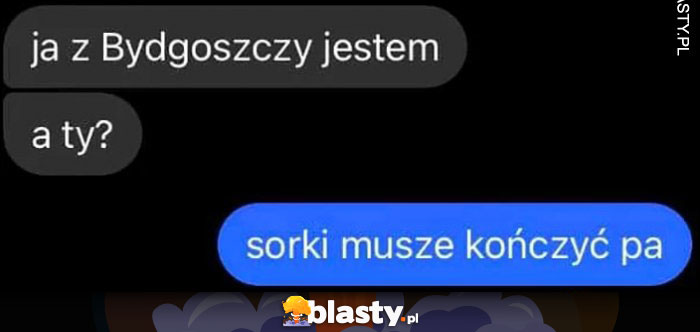 Ja z Bydgoszczy jestem, a ty? Sorki muszę kończyć pa