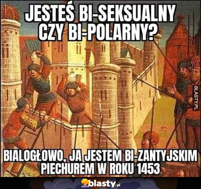 Jesteś bi-seksualny czy bi-polarny? Białogłowo ja jestem bi-zantyjskim piechurem w roku 1453