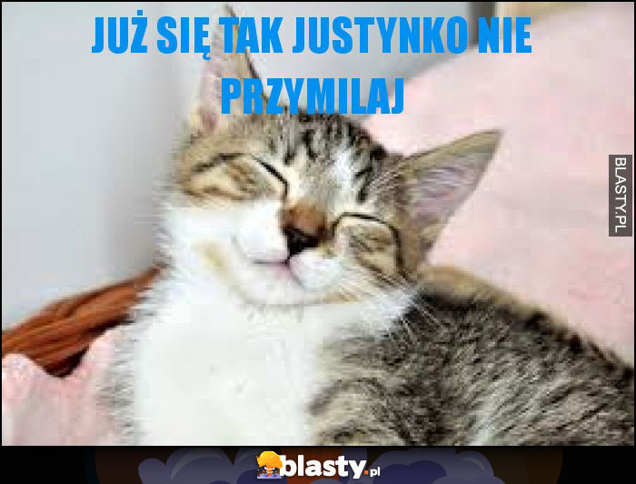 Już się tak Justynko nie przymilaj Już się tak Justynko nie przymilaj