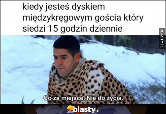 Kiedy jesteś dyskiem międzykręgowym gościa który siedzi 15 godizn dziennie co za miejsce nie do życia