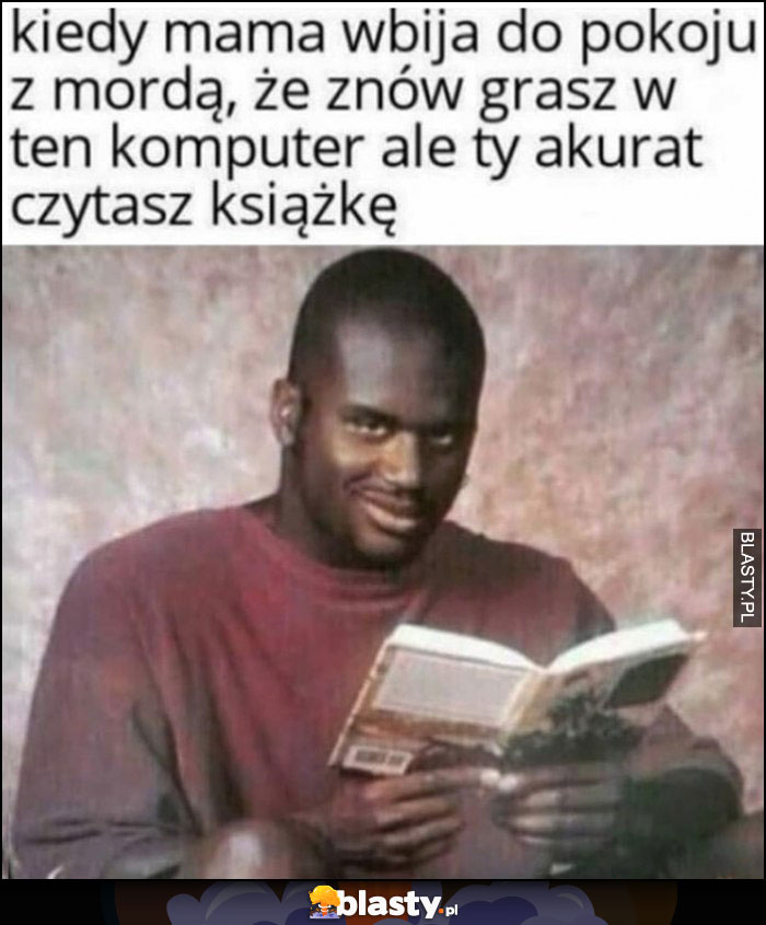 Kiedy mama wbija do pokoju z mordą, że znów grasz w ten komputer, ale ty akurat czytasz książkę