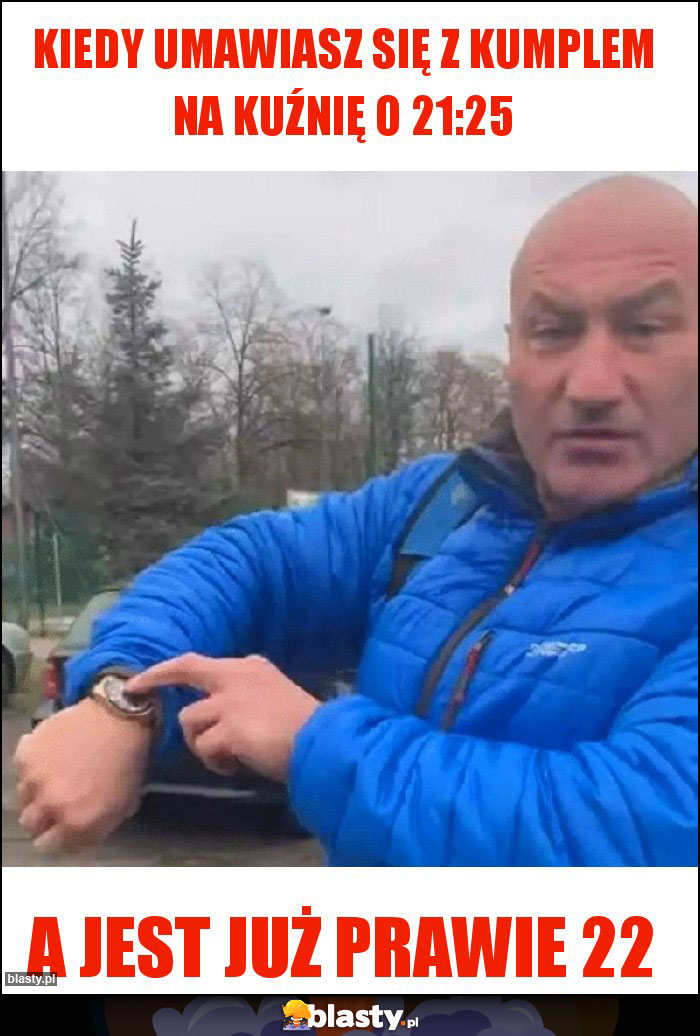 Kiedy umawiasz się z kumplem na kuźnię o 21:25 Kiedy umawiasz się z kumplem na kuźnię o 21:25