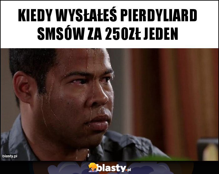 KIEDY WYSŁAŁEŚ PIERDYLIARD SMSÓW ZA 250ZŁ JEDEN KIEDY WYSŁAŁEŚ PIERDYLIARD SMSÓW ZA 250ZŁ JEDEN