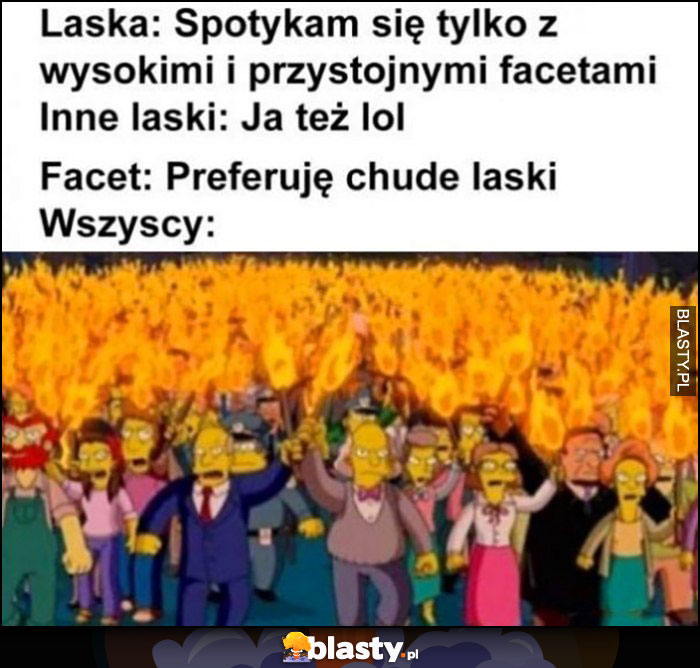 Laska: spotykam się tylko z wysokimi i przystojnymi facetami, inne laski: ja też lol, facet: preferuję chude laski, wszyscy wkurzeni