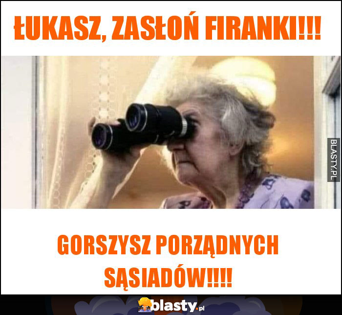 Łukasz, zasłoń firanki!!! Łukasz, zasłoń firanki!!!