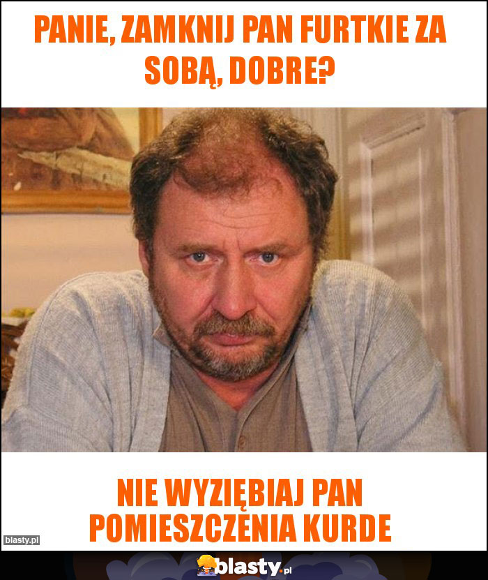 Panie, zamknij Pan furtkie za sobą, dobre? Panie, zamknij Pan furtkie za sobą, dobre?