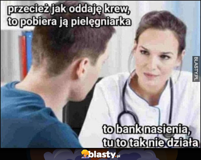 Przecież jak oddaję krew to pobiera ją pielęgniarka, to bank nasienia, to tu tak nie działa