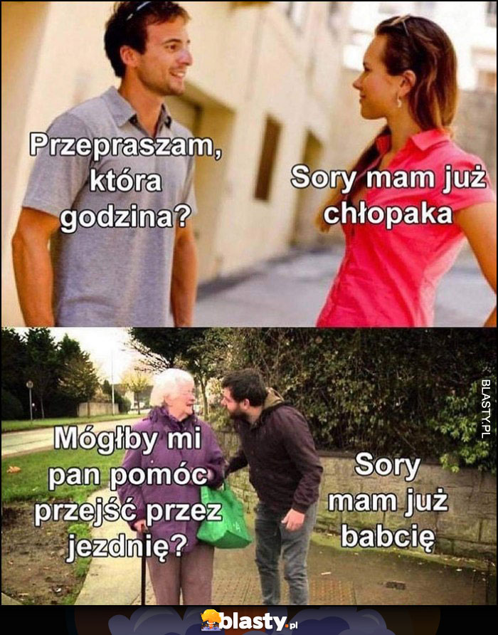 Przepraszam która godzina? Sorry mam już chłopaka. Babcia: mógłby mi Pan pomóc przejść przez jezdnię, sorry mam już babcię