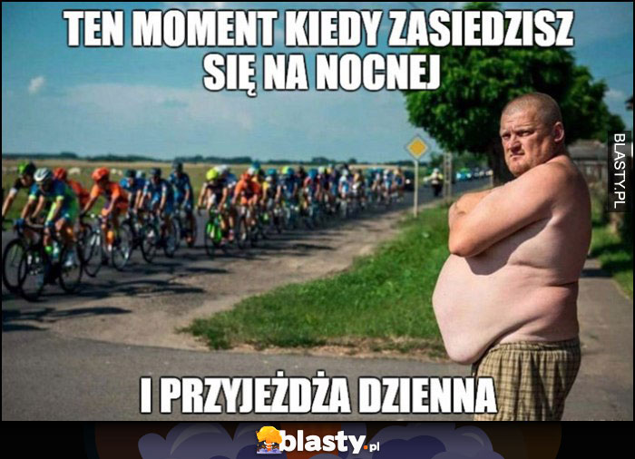 Ten moment kiedy zasiedzisz się na nocnej i przyjeżdża dzienna wykop.pl gruby facet peleton