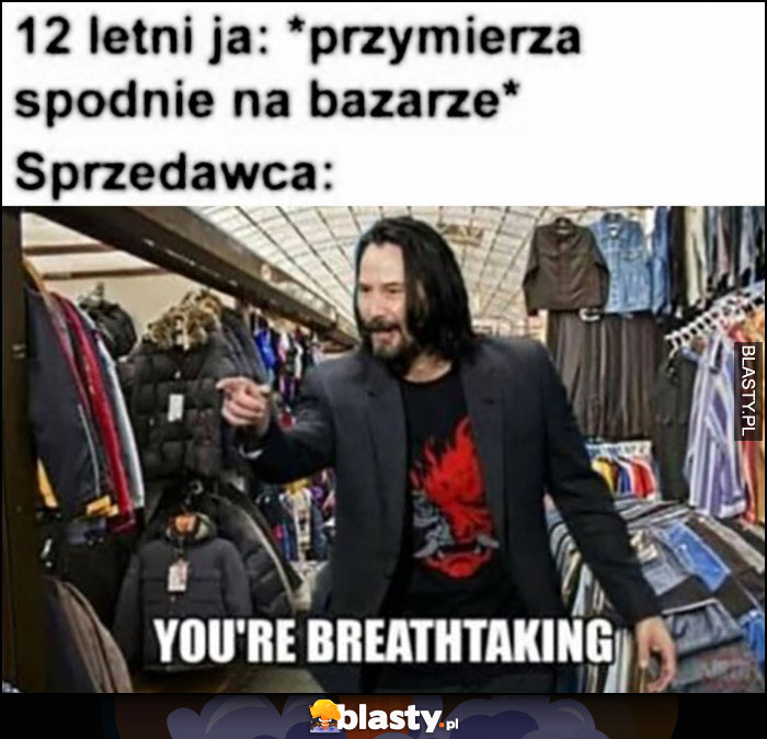 12 letni ja przymierzam spodnie na bazarze, sprzedawca Keanu Reeves: you're breathtaking