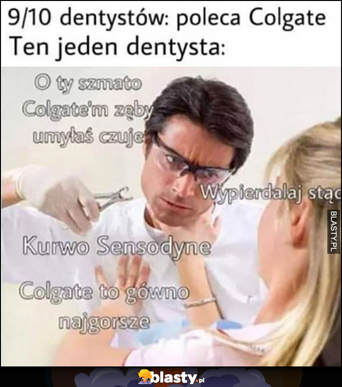 9/10 dentystów poleca Colgate, ten jeden dentysta: o Ty szmato Colgate zęby umyłaś czuję, wypad stąd, Colgate to gówno najgorsze